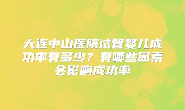 大连中山医院试管婴儿成功率有多少?有哪些因素会影响成功率