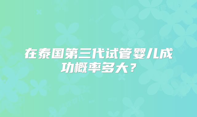 在泰国第三代试管婴儿成功概率多大？