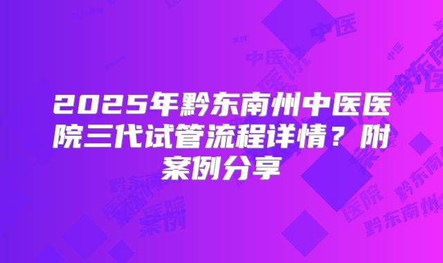 2025年黔东南州中医医院三代试管流程详情？附案例分享