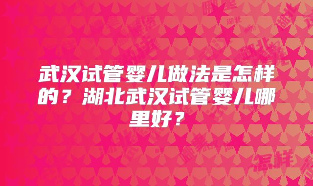 武汉试管婴儿做法是怎样的?湖北武汉试管婴儿哪里好?