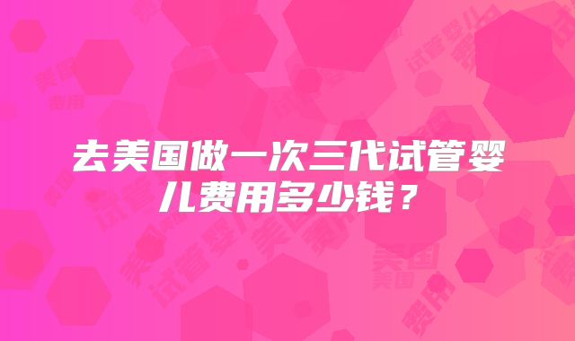 去美国做一次三代试管婴儿费用多少钱？