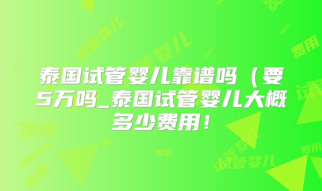 泰国试管婴儿靠谱吗（要5万吗_泰国试管婴儿大概多少费用！