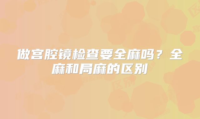 做宫腔镜检查要全麻吗？全麻和局麻的区别