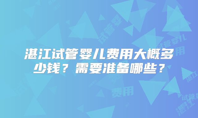 湛江试管婴儿费用大概多少钱？需要准备哪些？