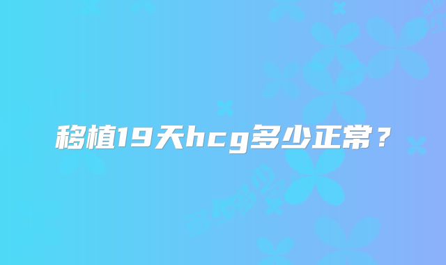 移植19天hcg多少正常？