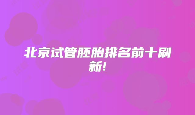 北京试管胚胎排名前十刷新!