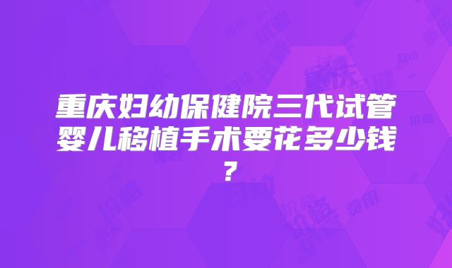 重庆妇幼保健院三代试管婴儿移植手术要花多少钱？