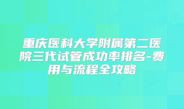 重庆医科大学附属第二医院三代试管成功率排名-费用与流程全攻略