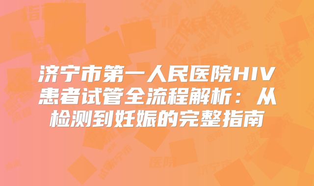 济宁市第一人民医院HIV患者试管全流程解析:从检测到妊娠的完整指南