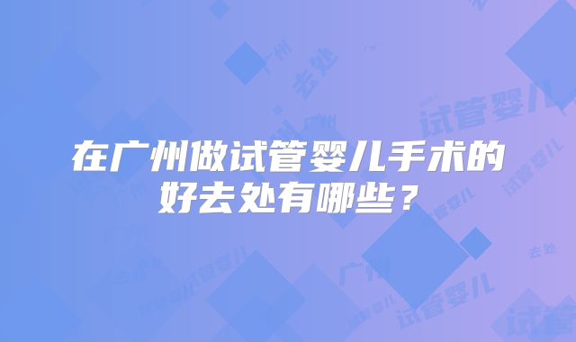 在广州做试管婴儿手术的好去处有哪些？