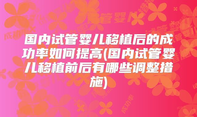 国内试管婴儿移植后的成功率如何提高(国内试管婴儿移植前后有哪些调整措施)