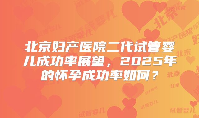 北京妇产医院二代试管婴儿成功率展望，2025年的怀孕成功率如何？