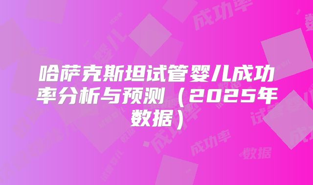 哈萨克斯坦试管婴儿成功率分析与预测（2025年数据）