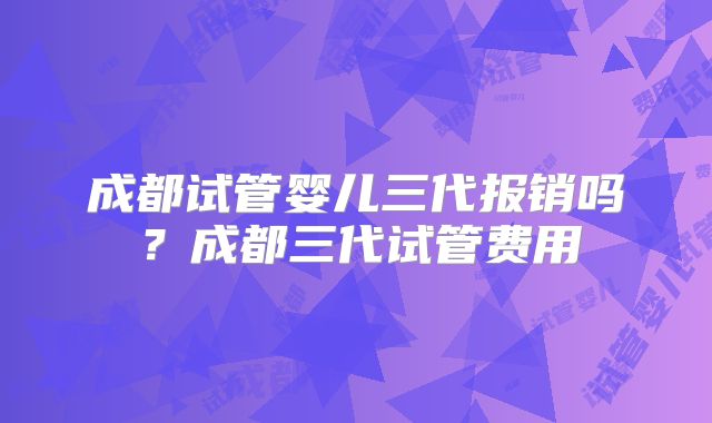 成都试管婴儿三代报销吗？成都三代试管费用