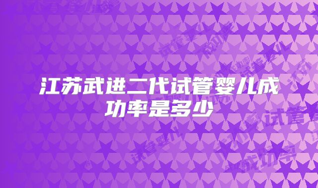 江苏武进二代试管婴儿成功率是多少