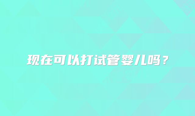 现在可以打试管婴儿吗？