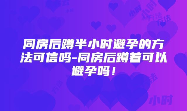 同房后蹲半小时避孕的方法可信吗-同房后蹲着可以避孕吗！