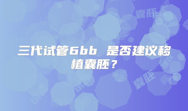 三代试管6bb 是否建议移植囊胚？