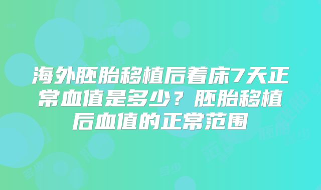 海外胚胎移植后着床7天正常血值是多少？胚胎移植后血值的正常范围