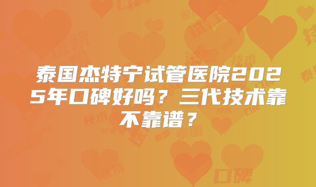 泰国杰特宁试管医院2025年口碑好吗?三代技术靠不靠谱?
