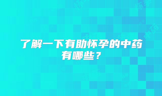 了解一下有助怀孕的中药有哪些?