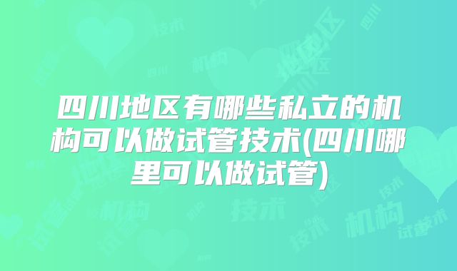 四川地区有哪些私立的机构可以做试管技术(四川哪里可以做试管)