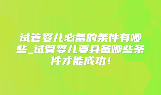 试管婴儿必备的条件有哪些_试管婴儿要具备哪些条件才能成功!