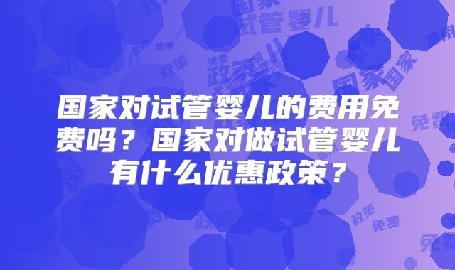 国家对试管婴儿的费用免费吗?国家对做试管婴儿有什么优惠政策?