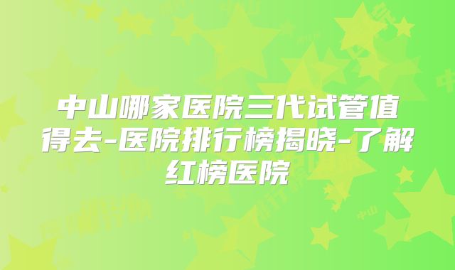 中山哪家医院三代试管值得去-医院排行榜揭晓-了解红榜医院