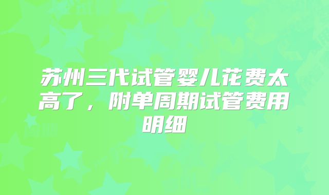苏州三代试管婴儿花费太高了，附单周期试管费用明细