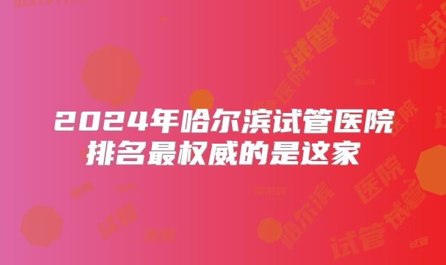 2024年哈尔滨试管医院排名最权威的是这家