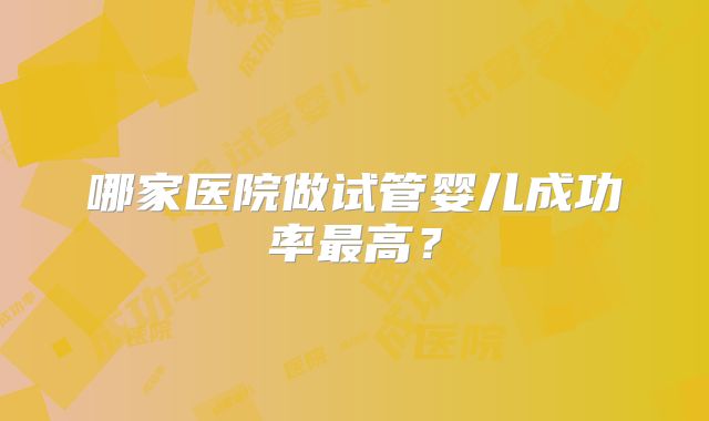 哪家医院做试管婴儿成功率最高?