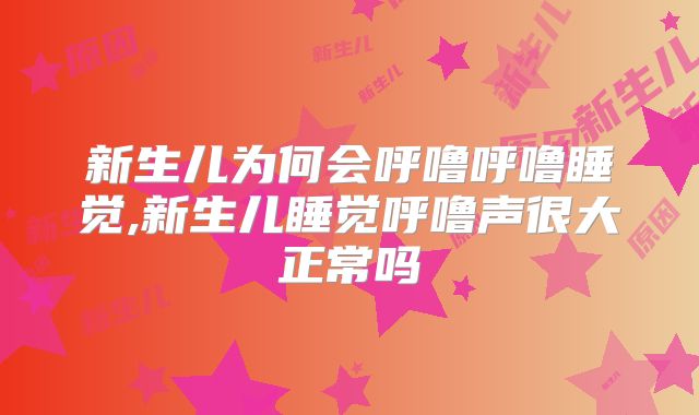 新生儿为何会呼噜呼噜睡觉,新生儿睡觉呼噜声很大正常吗