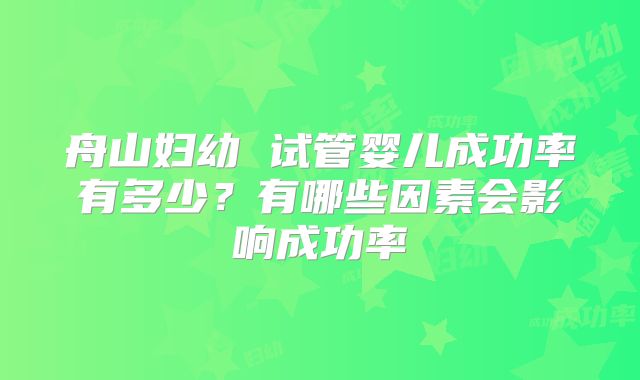 舟山妇幼 试管婴儿成功率有多少？有哪些因素会影响成功率