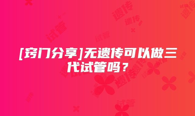 [窍门分享]无遗传可以做三代试管吗？