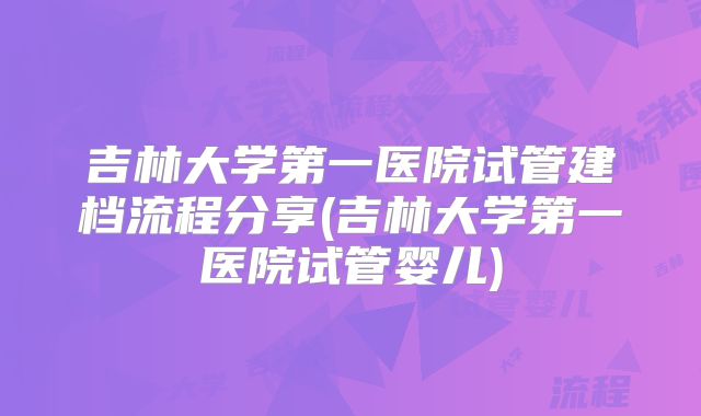吉林大学第一医院试管建档流程分享(吉林大学第一医院试管婴儿)