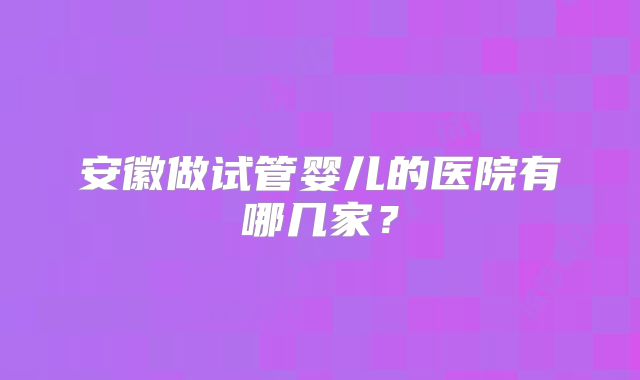 安徽做试管婴儿的医院有哪几家？