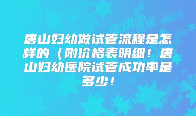 唐山妇幼做试管流程是怎样的(附价格表明细!唐山妇幼医院试管成功率是多少!