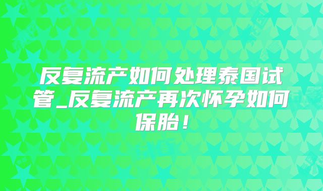 反复流产如何处理泰国试管_反复流产再次怀孕如何保胎！