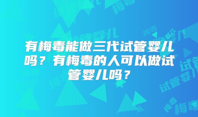 有梅毒能做三代试管婴儿吗？有梅毒的人可以做试管婴儿吗？