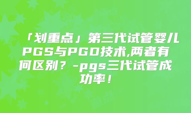 「划重点」第三代试管婴儿PGS与PGD技术,两者有何区别？-pgs三代试管成功率！