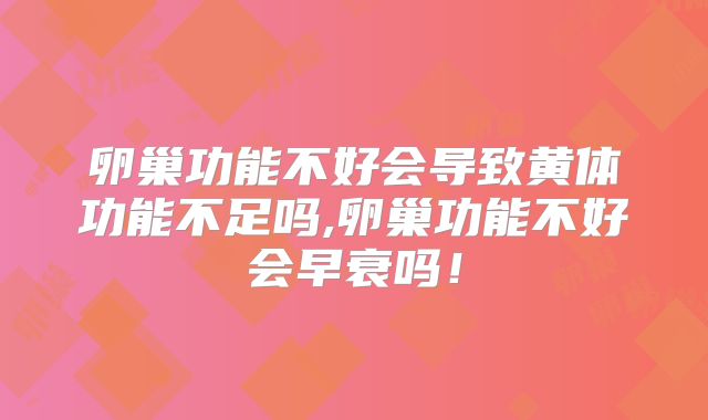 卵巢功能不好会导致黄体功能不足吗,卵巢功能不好会早衰吗！