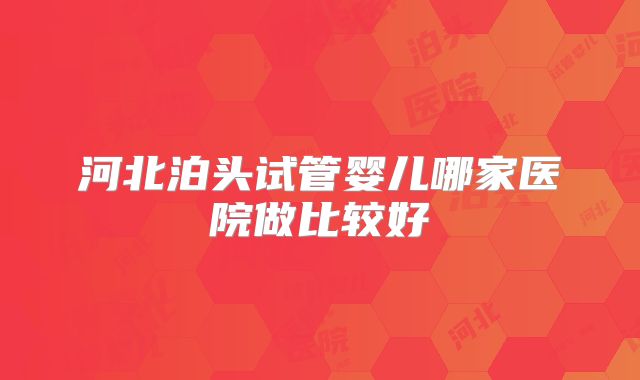 河北泊头试管婴儿哪家医院做比较好