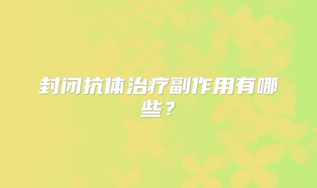 封闭抗体治疗副作用有哪些？