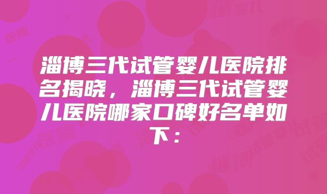 淄博三代试管婴儿医院排名揭晓,淄博三代试管婴儿医院哪家口碑好名单如下:
