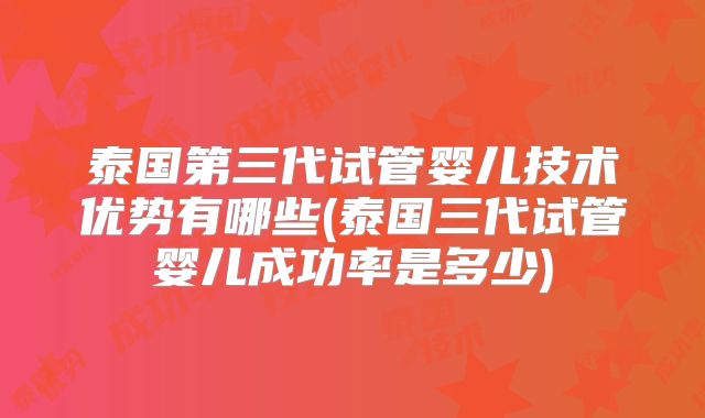 泰国第三代试管婴儿技术优势有哪些(泰国三代试管婴儿成功率是多少)