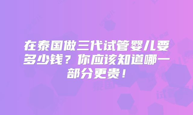 在泰国做三代试管婴儿要多少钱？你应该知道哪一部分更贵！