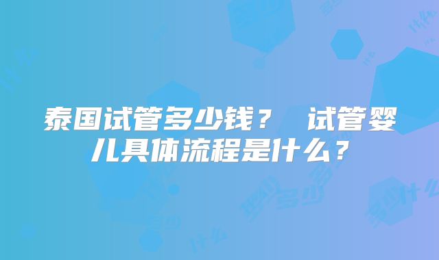 泰国试管多少钱? 试管婴儿具体流程是什么?