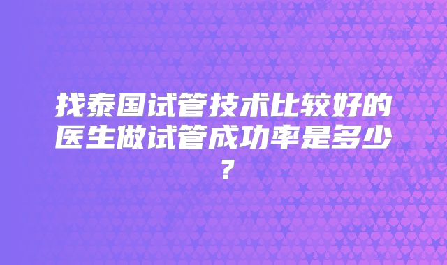 找泰国试管技术比较好的医生做试管成功率是多少?