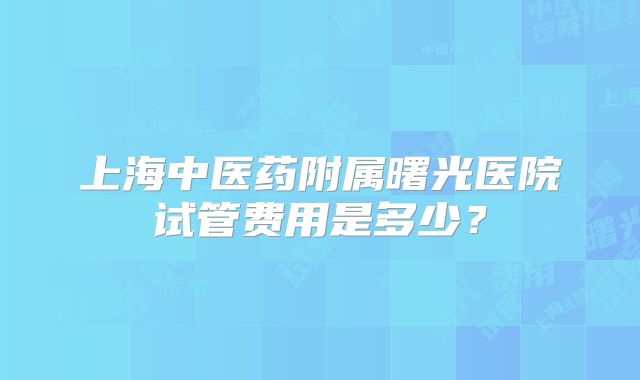上海中医药附属曙光医院试管费用是多少?
